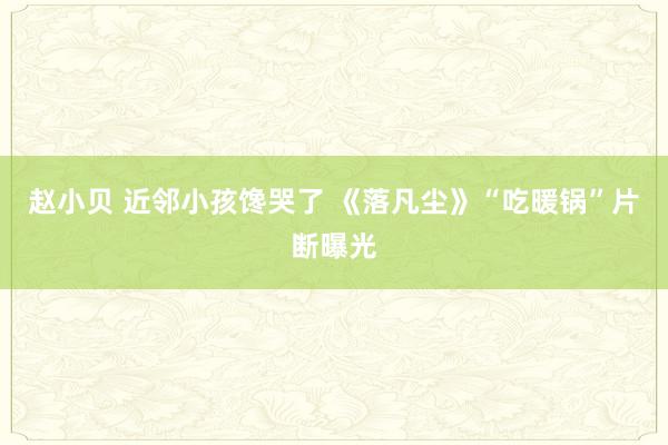 赵小贝 近邻小孩馋哭了 《落凡尘》“吃暖锅”片断曝光