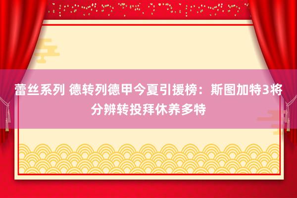蕾丝系列 德转列德甲今夏引援榜：斯图加特3将分辨转投拜休养多特