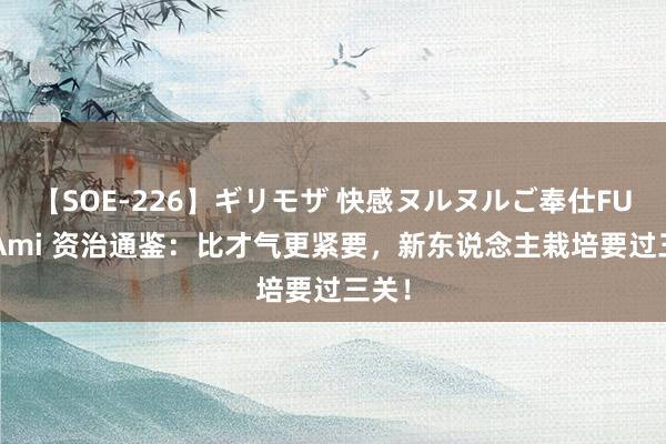 【SOE-226】ギリモザ 快感ヌルヌルご奉仕FUCK Ami 资治通鉴:比才气更紧要,新东说念主栽培要过三关!