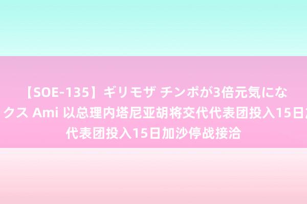 【SOE-135】ギリモザ チンポが3倍元気になる励ましセックス Ami 以总理内塔尼亚胡将交代代表团投入15日加沙停战接洽