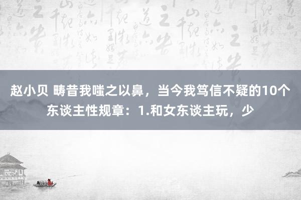 赵小贝 畴昔我嗤之以鼻,当今我笃信不疑的10个东谈主性规章:1.和女东谈主玩,少