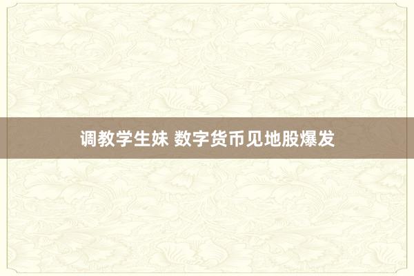 调教学生妹 数字货币见地股爆发