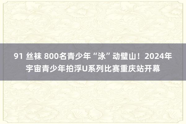 91 丝袜 800名青少年“泳”动璧山！2024年宇宙青少年拍浮U系列比赛重庆站开幕