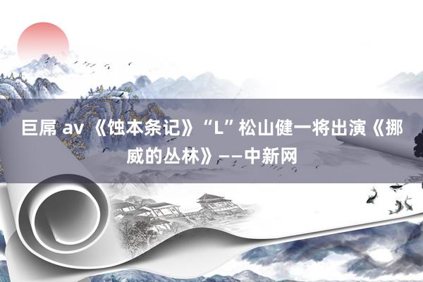 巨屌 av 《蚀本条记》“L”松山健一将出演《挪威的丛林》——中新网