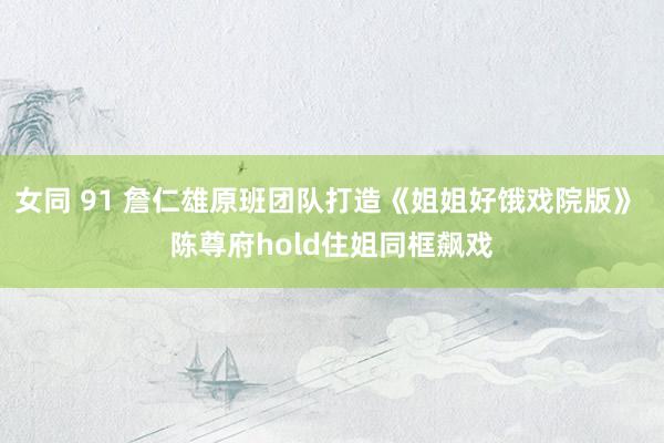 女同 91 詹仁雄原班团队打造《姐姐好饿戏院版》 陈尊府hold住姐同框飙戏