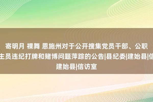 寄明月 裸舞 恩施州对于公开搜集党员干部、公职东谈主员违纪打牌和赌博问题萍踪的公告|县纪委|建始县|信访室
