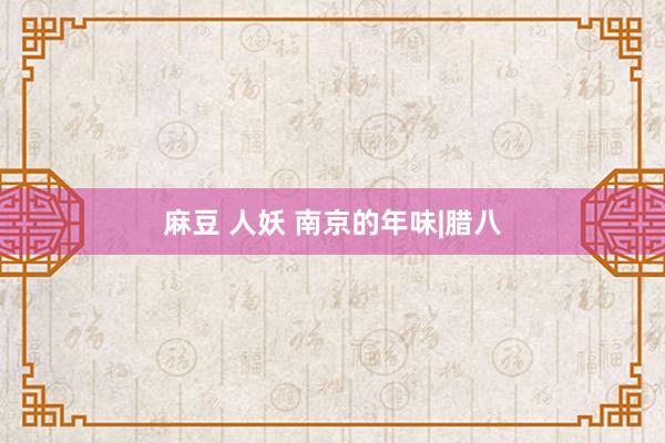 麻豆 人妖 南京的年味|腊八