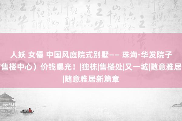 人妖 女優 中国风庭院式别墅—— 珠海·华发院子（官方售楼中心）价钱曝光！|独栋|售楼处|又一城|随意雅居新篇章