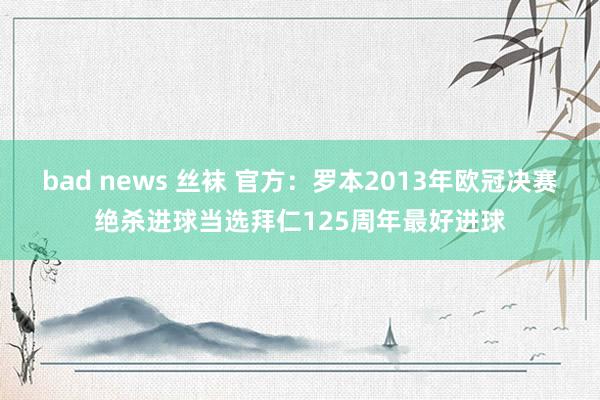 bad news 丝袜 官方：罗本2013年欧冠决赛绝杀进球当选拜仁125周年最好进球