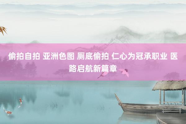 偷拍自拍 亚洲色图 厕底偷拍 仁心为冠承职业 医路启航新篇章