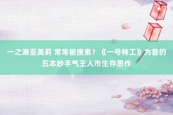 一之濑亚美莉 常常被搜索？《一号特工》为首的五本妙手气王人市生存思作