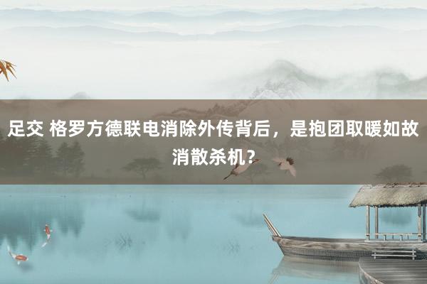 足交 格罗方德联电消除外传背后，是抱团取暖如故消散杀机？