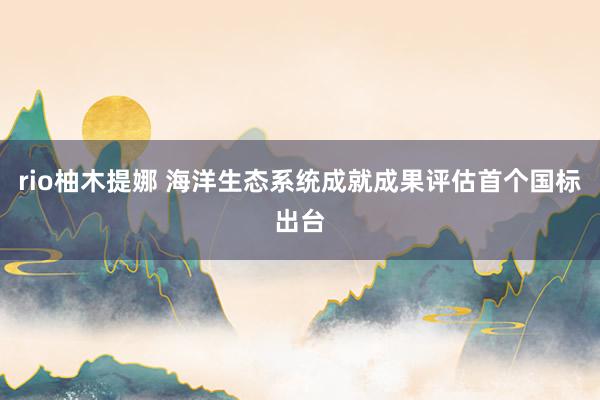 rio柚木提娜 海洋生态系统成就成果评估首个国标出台