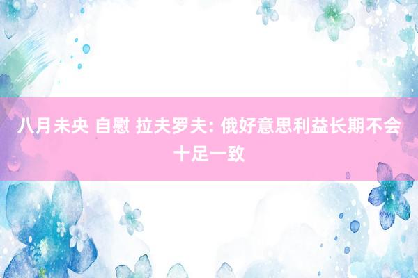 八月未央 自慰 拉夫罗夫: 俄好意思利益长期不会十足一致