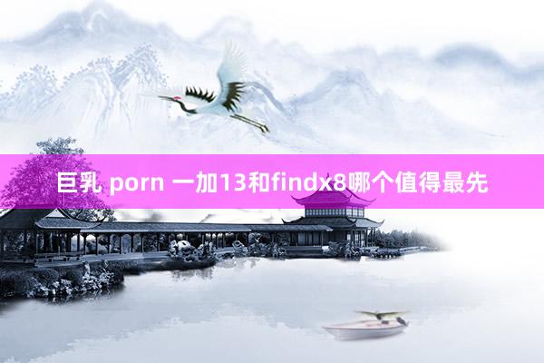 巨乳 porn 一加13和findx8哪个值得最先