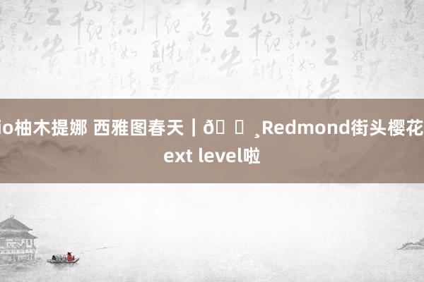 rio柚木提娜 西雅图春天｜🌸Redmond街头樱花next level啦