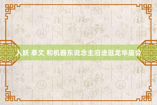 人妖 泰文 和机器东说念主沿途逛龙华庙会