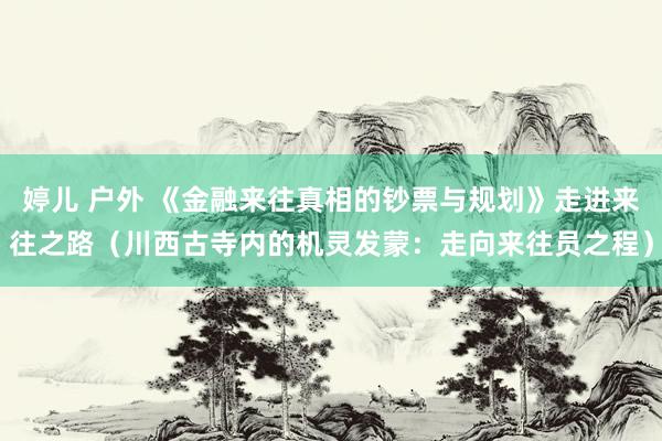 婷儿 户外 《金融来往真相的钞票与规划》走进来往之路（川西古寺内的机灵发蒙：走向来往员之程）