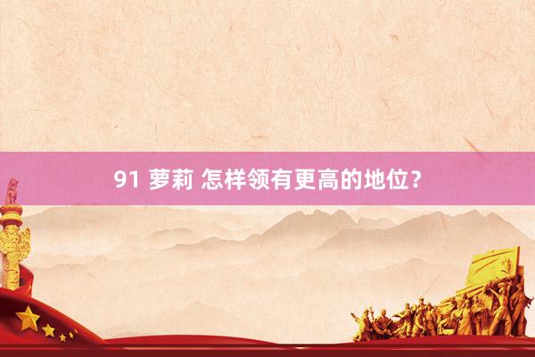 91 萝莉 怎样领有更高的地位？