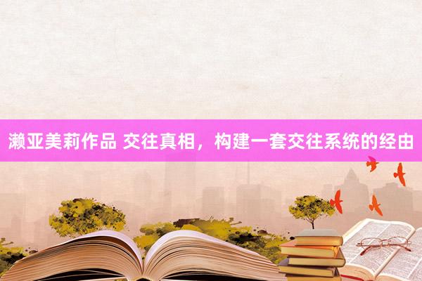 濑亚美莉作品 交往真相，构建一套交往系统的经由