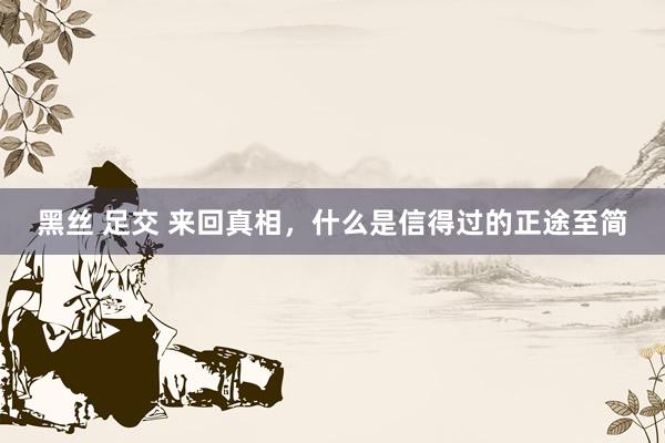 黑丝 足交 来回真相，什么是信得过的正途至简
