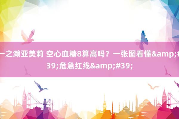 一之濑亚美莉 空心血糖8算高吗？一张图看懂&#39;危急红线&#39;