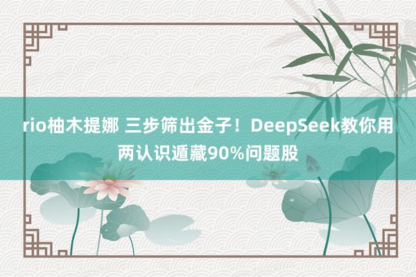 rio柚木提娜 三步筛出金子！DeepSeek教你用两认识遁藏90%问题股