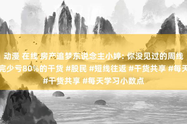 动漫 在线 房产追梦东说念主小婷: 你没见过的周线逃顶术，看完少亏80%的干货 #股民 #短线往返 #干货共享 #每天学习小数点