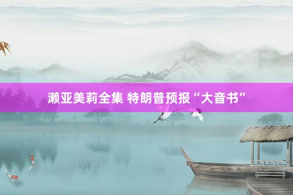 濑亚美莉全集 特朗普预报“大音书”