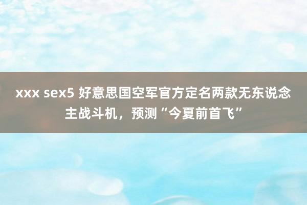 xxx sex5 好意思国空军官方定名两款无东说念主战斗机，预测“今夏前首飞”