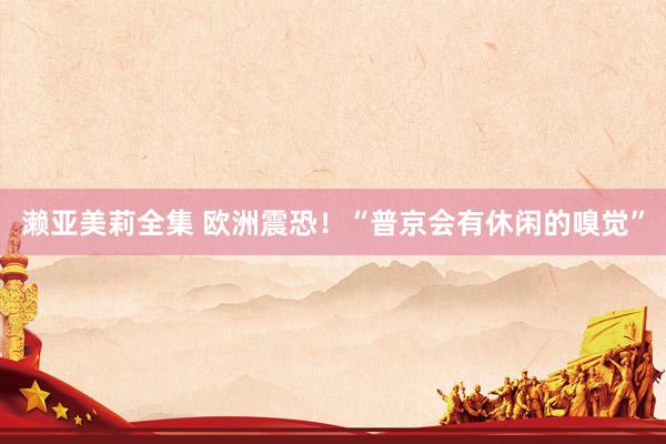 濑亚美莉全集 欧洲震恐！“普京会有休闲的嗅觉”